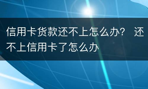 信用卡货款还不上怎么办？ 还不上信用卡了怎么办