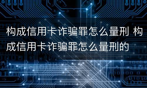 构成信用卡诈骗罪怎么量刑 构成信用卡诈骗罪怎么量刑的