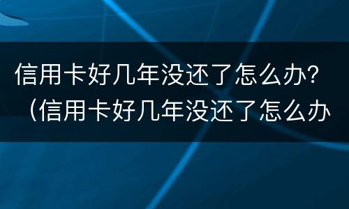 信用卡好几年没还了怎么办？（信用卡好几年没还了怎么办理）