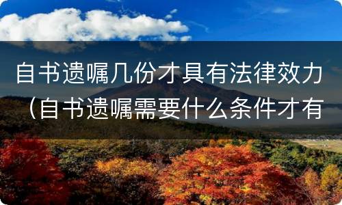 自书遗嘱几份才具有法律效力（自书遗嘱需要什么条件才有法律效应）