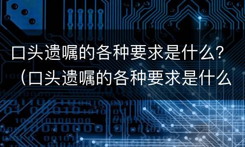 口头遗嘱的各种要求是什么？（口头遗嘱的各种要求是什么样的）