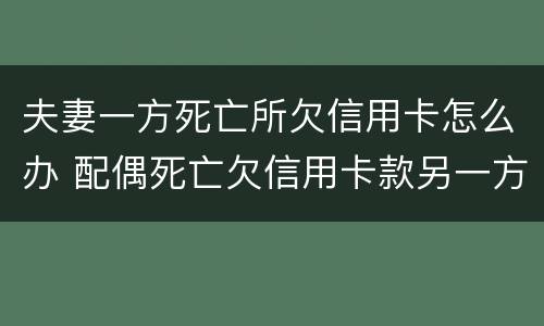 夫妻一方死亡所欠信用卡怎么办 配偶死亡欠信用卡款另一方会受到什么影响