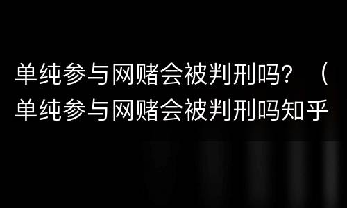 单纯参与网赌会被判刑吗？（单纯参与网赌会被判刑吗知乎）