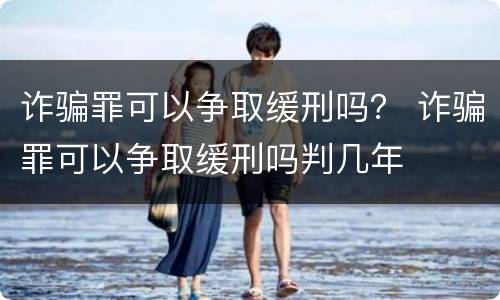 诈骗罪可以争取缓刑吗？ 诈骗罪可以争取缓刑吗判几年
