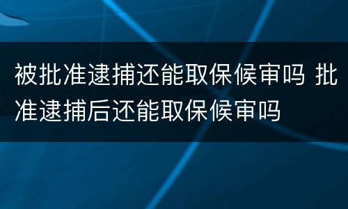 被批准逮捕还能取保候审吗 批准逮捕后还能取保候审吗