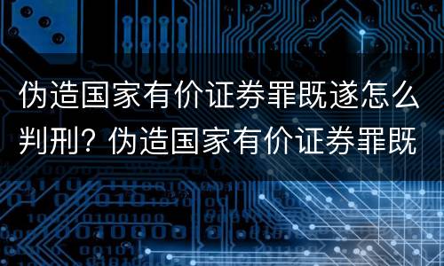 伪造国家有价证券罪既遂怎么判刑? 伪造国家有价证券罪既遂怎么判刑的