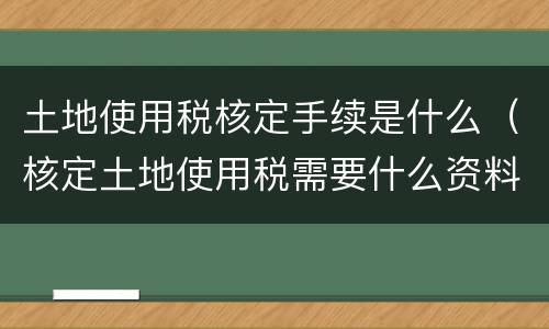 土地使用税核定手续是什么（核定土地使用税需要什么资料）