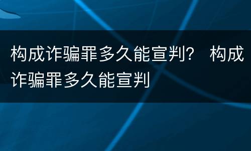 构成诈骗罪多久能宣判？ 构成诈骗罪多久能宣判