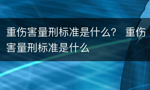 重伤害量刑标准是什么？ 重伤害量刑标准是什么