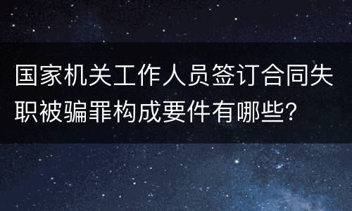 国家机关工作人员签订合同失职被骗罪构成要件有哪些？