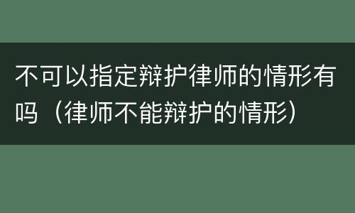 不可以指定辩护律师的情形有吗（律师不能辩护的情形）