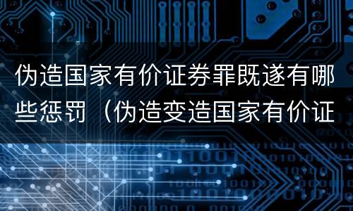 伪造国家有价证券罪既遂有哪些惩罚（伪造变造国家有价证券罪是行为犯吗）