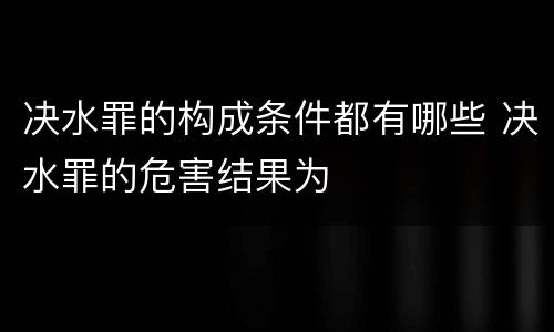 决水罪的构成条件都有哪些 决水罪的危害结果为