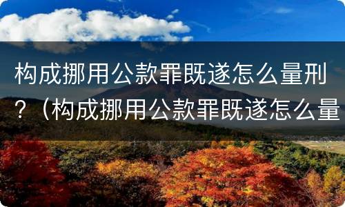 构成挪用公款罪既遂怎么量刑?（构成挪用公款罪既遂怎么量刑的）