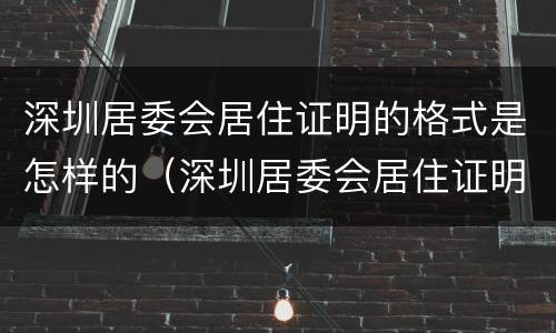 深圳居委会居住证明的格式是怎样的（深圳居委会居住证明的格式是怎样的呢）