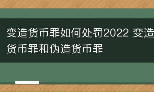 变造货币罪如何处罚2022 变造货币罪和伪造货币罪