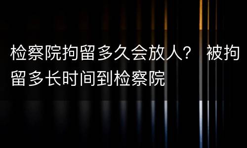检察院拘留多久会放人？ 被拘留多长时间到检察院