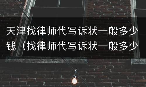 天津找律师代写诉状一般多少钱（找律师代写诉状一般多少钱啊）