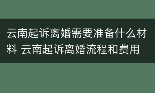 云南起诉离婚需要准备什么材料 云南起诉离婚流程和费用