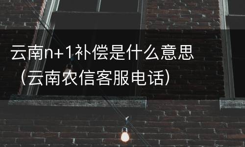 云南n+1补偿是什么意思（云南农信客服电话）