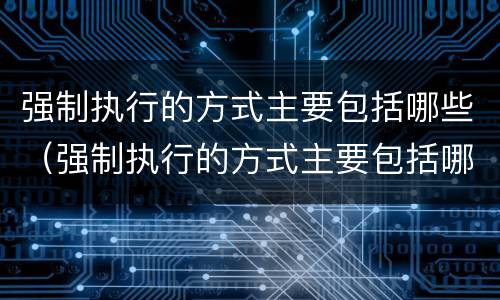 强制执行的方式主要包括哪些（强制执行的方式主要包括哪些内容）