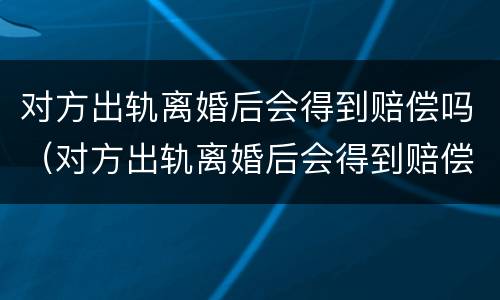 对方出轨离婚后会得到赔偿吗（对方出轨离婚后会得到赔偿吗女方）