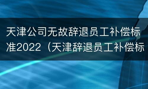 天津公司无故辞退员工补偿标准2022（天津辞退员工补偿标准2021）