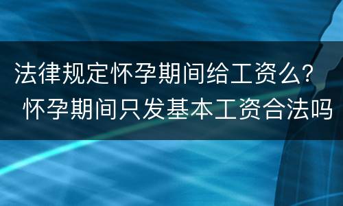 法律规定怀孕期间给工资么？ 怀孕期间只发基本工资合法吗