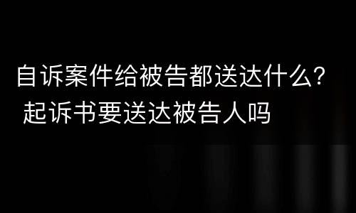 自诉案件给被告都送达什么？ 起诉书要送达被告人吗