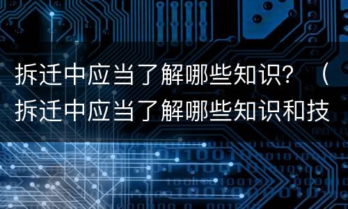 拆迁中应当了解哪些知识？（拆迁中应当了解哪些知识和技能）