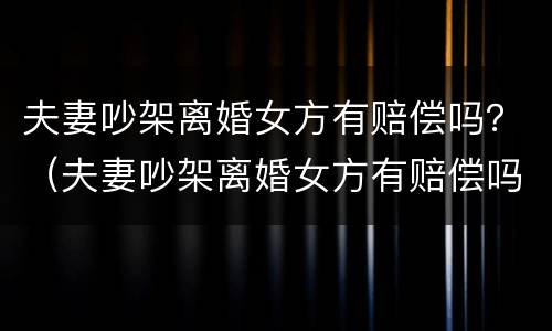 夫妻吵架离婚女方有赔偿吗？（夫妻吵架离婚女方有赔偿吗）