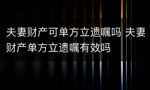 夫妻财产可单方立遗嘱吗 夫妻财产单方立遗嘱有效吗