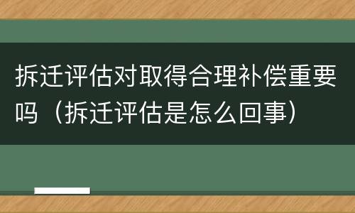 拆迁评估对取得合理补偿重要吗（拆迁评估是怎么回事）