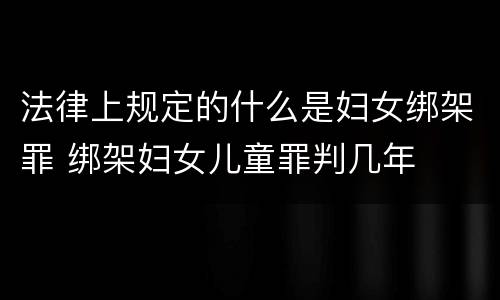 法律上规定的什么是妇女绑架罪 绑架妇女儿童罪判几年