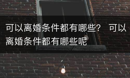 可以离婚条件都有哪些？ 可以离婚条件都有哪些呢