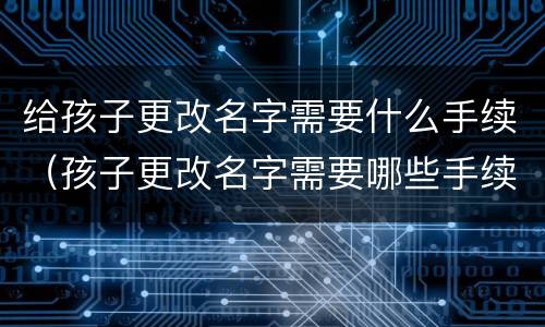 给孩子更改名字需要什么手续（孩子更改名字需要哪些手续）