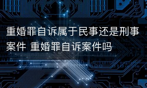 重婚罪自诉属于民事还是刑事案件 重婚罪自诉案件吗
