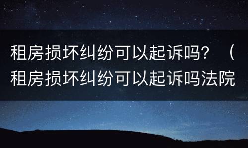 租房损坏纠纷可以起诉吗？（租房损坏纠纷可以起诉吗法院）
