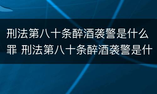 刑法第八十条醉酒袭警是什么罪 刑法第八十条醉酒袭警是什么罪名