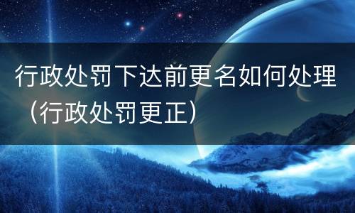 行政处罚下达前更名如何处理（行政处罚更正）