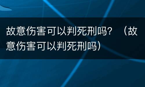 故意伤害可以判死刑吗？（故意伤害可以判死刑吗）
