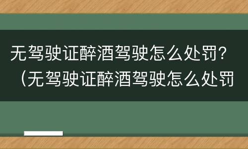 无驾驶证醉酒驾驶怎么处罚？（无驾驶证醉酒驾驶怎么处罚最新标准）