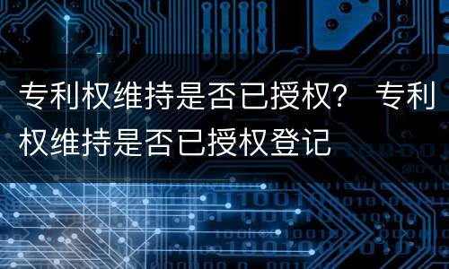 专利权维持是否已授权？ 专利权维持是否已授权登记