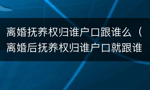 离婚抚养权归谁户口跟谁么（离婚后抚养权归谁户口就跟谁吗）