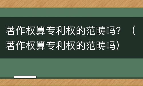 著作权算专利权的范畴吗？（著作权算专利权的范畴吗）