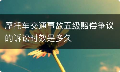 摩托车交通事故五级赔偿争议的诉讼时效是多久