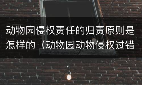 动物园侵权责任的归责原则是怎样的（动物园动物侵权过错推定）
