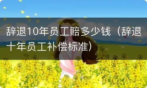 辞退10年员工赔多少钱（辞退十年员工补偿标准）