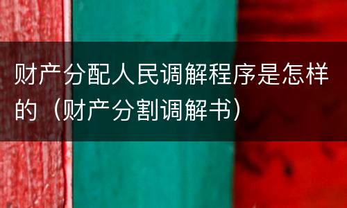 财产分配人民调解程序是怎样的（财产分割调解书）