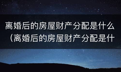 离婚后的房屋财产分配是什么（离婚后的房屋财产分配是什么意思）